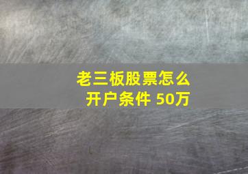 老三板股票怎么开户条件 50万